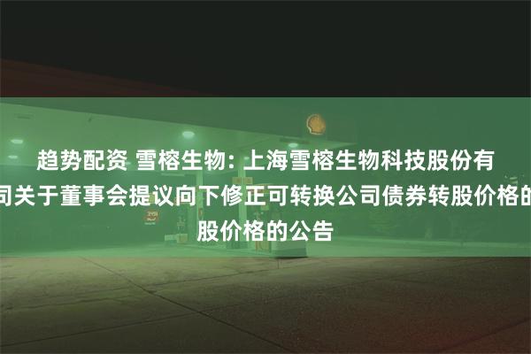 趋势配资 雪榕生物: 上海雪榕生物科技股份有限公司关于董事会提议向下修正可转换公司债券转股价格的公告