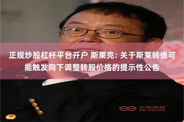 正规炒股杠杆平台开户 斯莱克: 关于斯莱转债可能触发向下调整转股价格的提示性公告