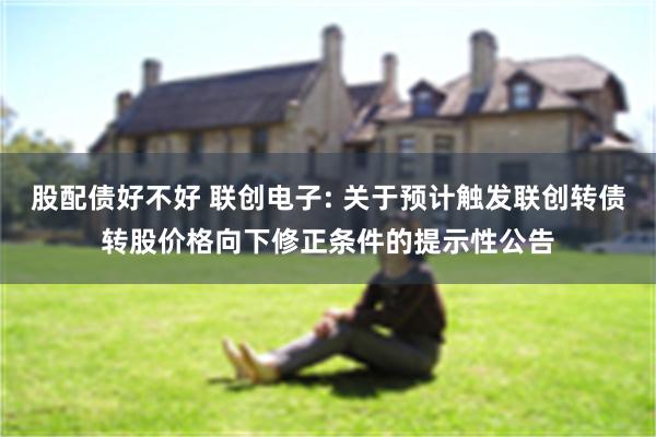 股配债好不好 联创电子: 关于预计触发联创转债转股价格向下修正条件的提示性公告