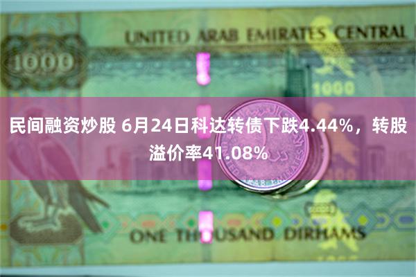 民间融资炒股 6月24日科达转债下跌4.44%，转股溢价率41.08%