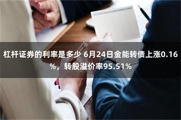 杠杆证券的利率是多少 6月24日金能转债上涨0.16%，转股溢价率95.51%