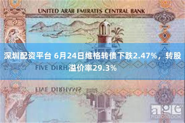 深圳配资平台 6月24日维格转债下跌2.47%，转股溢价率29.3%