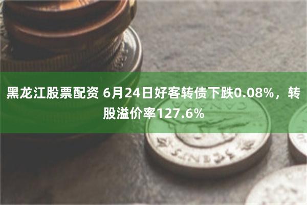 黑龙江股票配资 6月24日好客转债下跌0.08%，转股溢价率127.6%