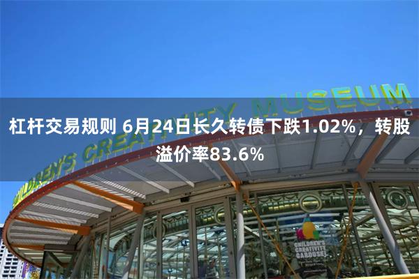 杠杆交易规则 6月24日长久转债下跌1.02%，转股溢价率83.6%