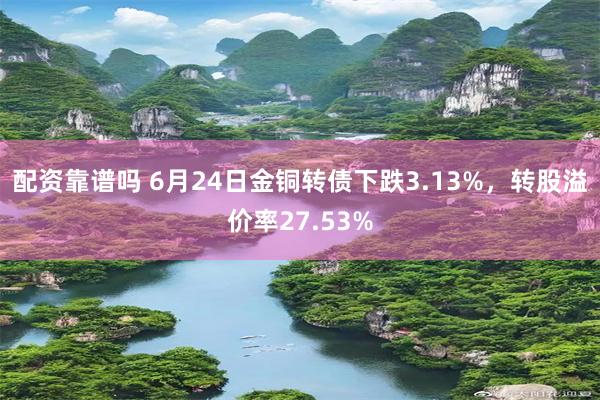 配资靠谱吗 6月24日金铜转债下跌3.13%，转股溢价率27.53%