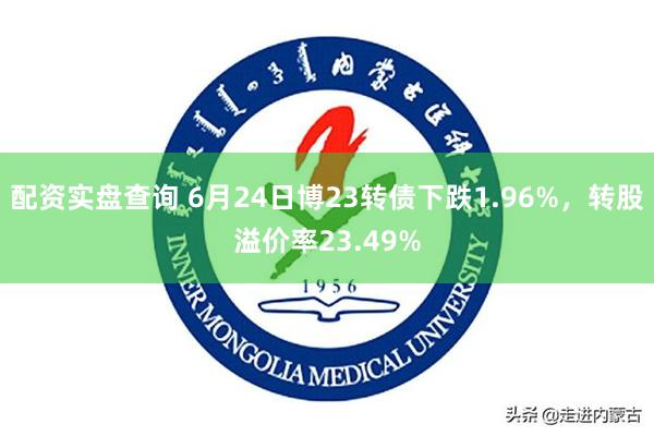 配资实盘查询 6月24日博23转债下跌1.96%，转股溢价率23.49%