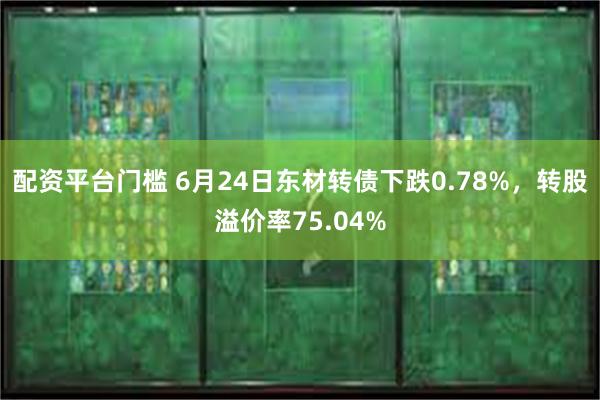 配资平台门槛 6月24日东材转债下跌0.78%，转股溢价率75.04%