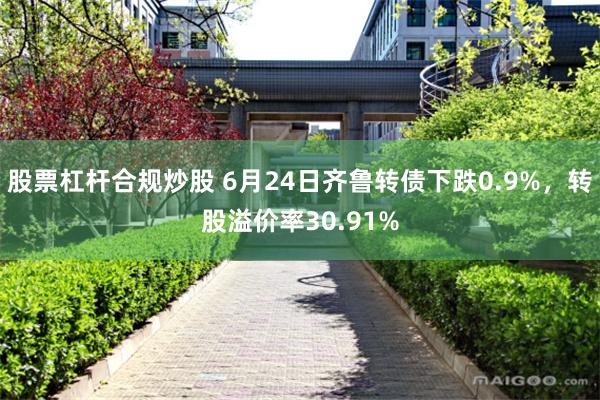 股票杠杆合规炒股 6月24日齐鲁转债下跌0.9%，转股溢价率30.91%