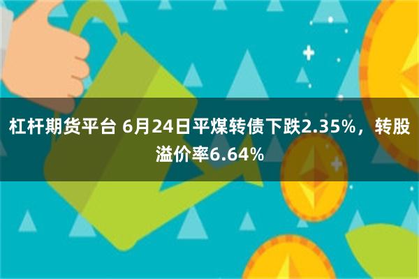 杠杆期货平台 6月24日平煤转债下跌2.35%，转股溢价率6.64%