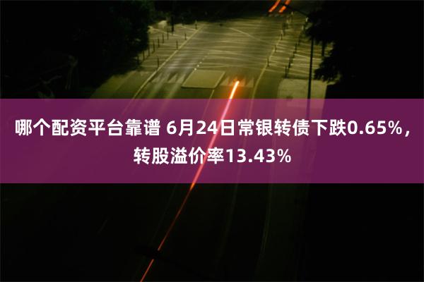 哪个配资平台靠谱 6月24日常银转债下跌0.65%，转股溢价率13.43%