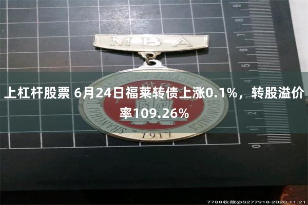 上杠杆股票 6月24日福莱转债上涨0.1%，转股溢价率109.26%