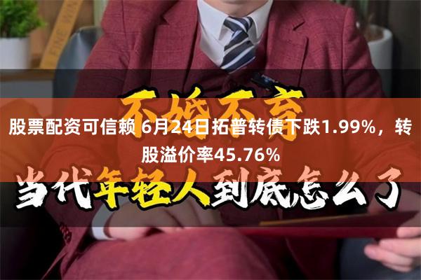 股票配资可信赖 6月24日拓普转债下跌1.99%，转股溢价率45.76%