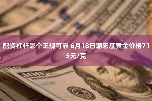 配资杠杆哪个正规可靠 6月18日潮宏基黄金价格715元/克