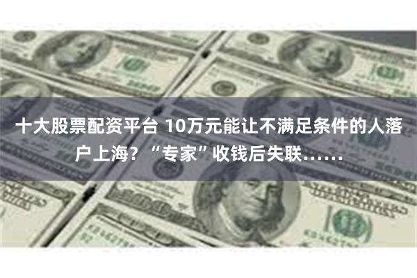 十大股票配资平台 10万元能让不满足条件的人落户上海？“专家”收钱后失联……