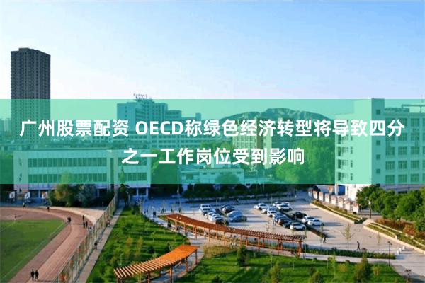 广州股票配资 OECD称绿色经济转型将导致四分之一工作岗位受到影响