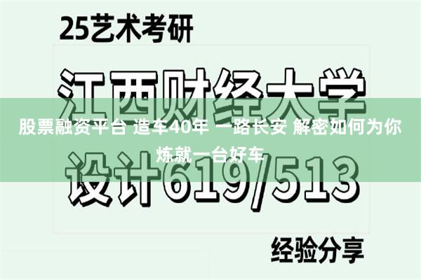 股票融资平台 造车40年 一路长安 解密如何为你炼就一台好车