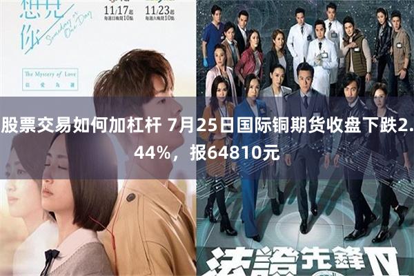 股票交易如何加杠杆 7月25日国际铜期货收盘下跌2.44%，报64810元