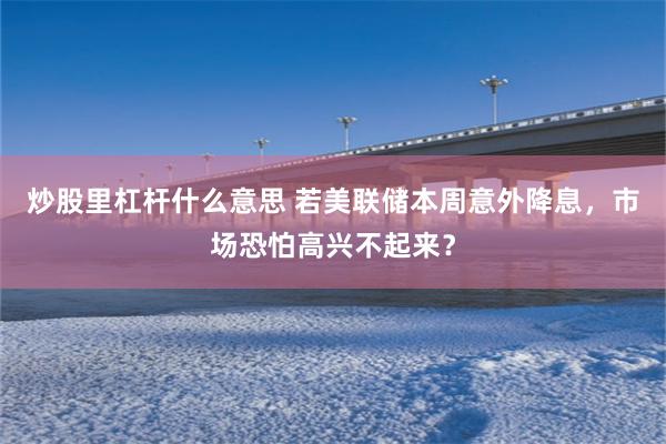 炒股里杠杆什么意思 若美联储本周意外降息，市场恐怕高兴不起来？