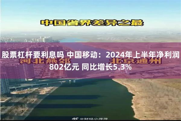 股票杠杆要利息吗 中国移动：2024年上半年净利润802亿元 同比增长5.3%