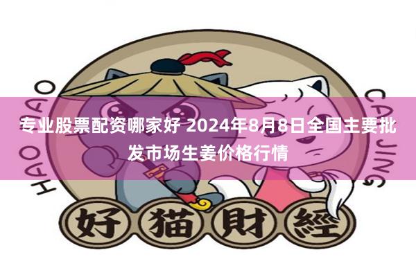 专业股票配资哪家好 2024年8月8日全国主要批发市场生姜价格行情