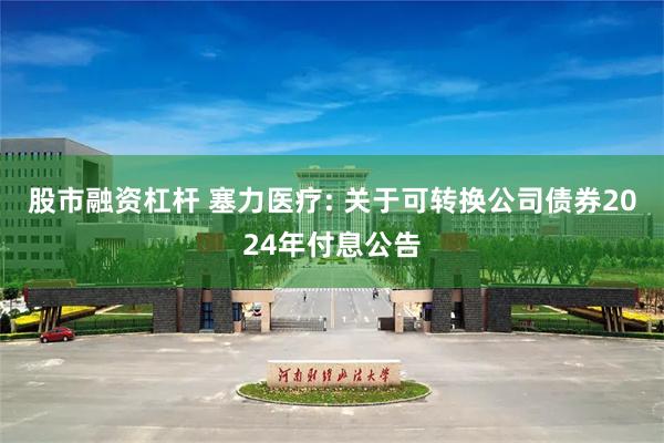 股市融资杠杆 塞力医疗: 关于可转换公司债券2024年付息公告