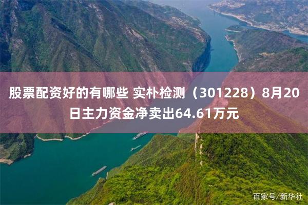 股票配资好的有哪些 实朴检测（301228）8月20日主力资金净卖出64.61万