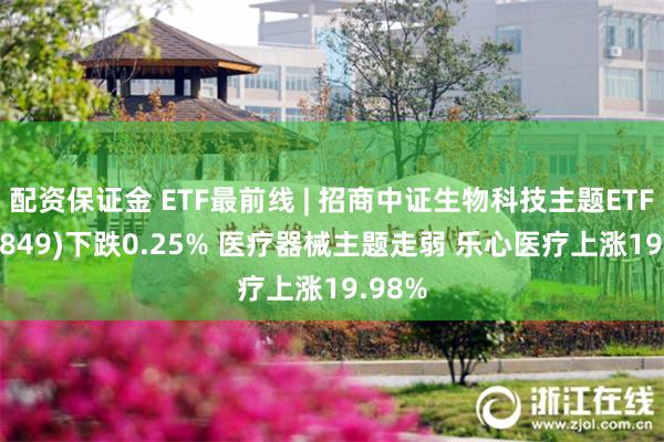 配资保证金 ETF最前线 | 招商中证生物科技主题ETF(159849)下跌0.