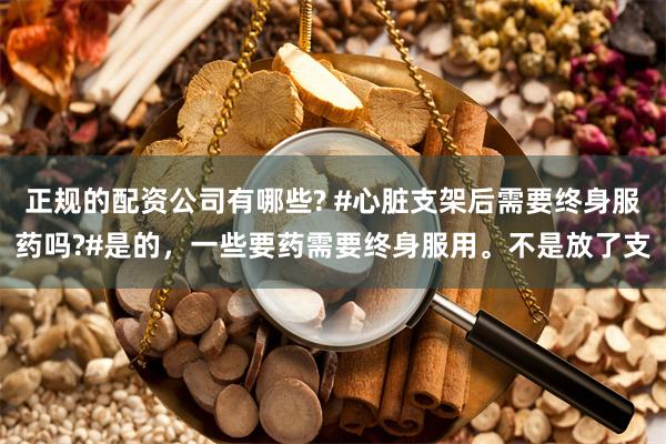 正规的配资公司有哪些? #心脏支架后需要终身服药吗?#是的，一些要药需要终身服用