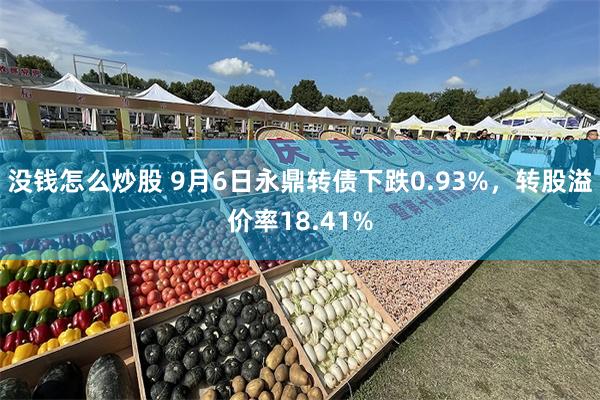 没钱怎么炒股 9月6日永鼎转债下跌0.93%，转股溢价率18.41%