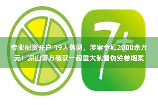 专业配资开户 19人落网，涉案金额2000余万元！凉山警方破获一起重大制售伪劣卷