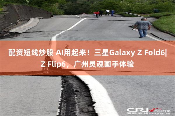 配资短线炒股 AI用起来！三星Galaxy Z Fold6|Z Flip6，广州