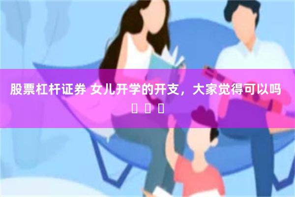 股票杠杆证券 女儿开学的开支，大家觉得可以吗 ​​​