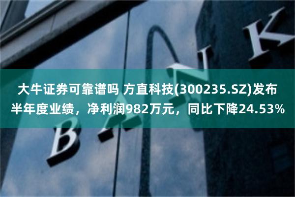 大牛证券可靠谱吗 方直科技(300235.SZ)发布半年度业绩，净利润982万元