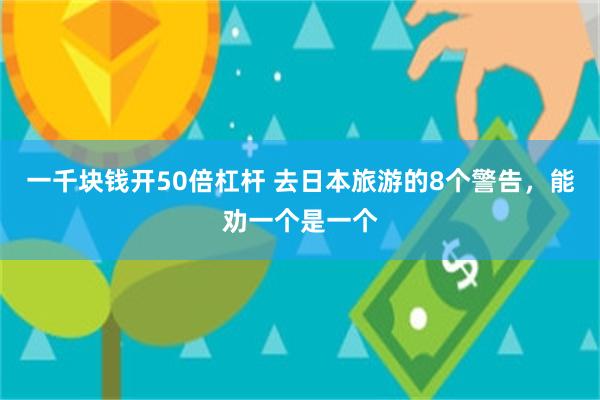 一千块钱开50倍杠杆 去日本旅游的8个警告，能劝一个是一个