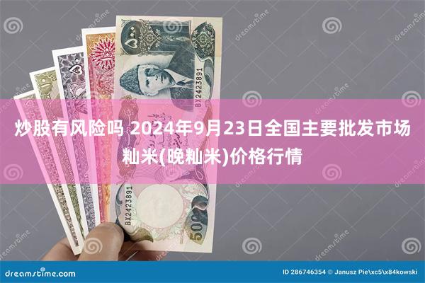 炒股有风险吗 2024年9月23日全国主要批发市场籼米(晚籼米)价格行情