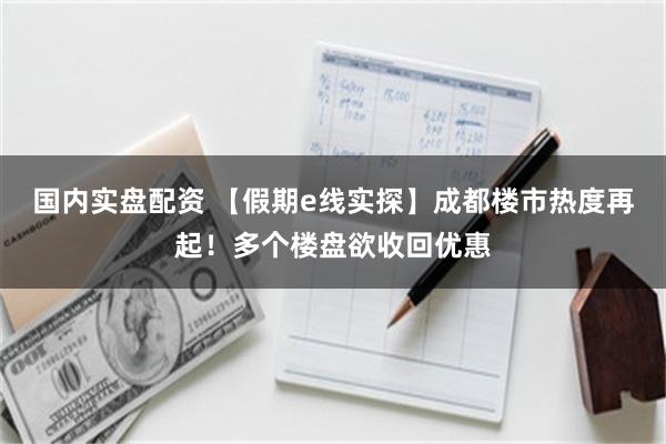 国内实盘配资 【假期e线实探】成都楼市热度再起！多个楼盘欲收回优惠