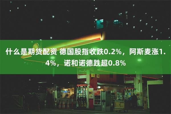 什么是期货配资 德国股指收跌0.2%，阿斯麦涨1.4%，诺和诺德跌超0.8%