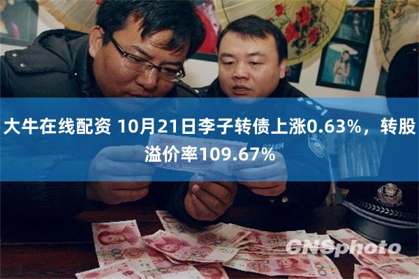 大牛在线配资 10月21日李子转债上涨0.63%，转股溢价率109.67%