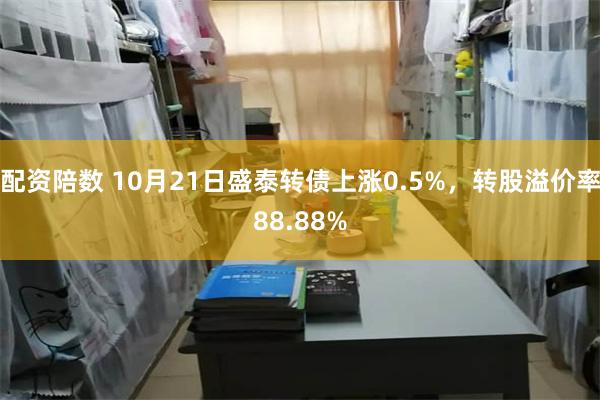 配资陪数 10月21日盛泰转债上涨0.5%，转股溢价率88.88%