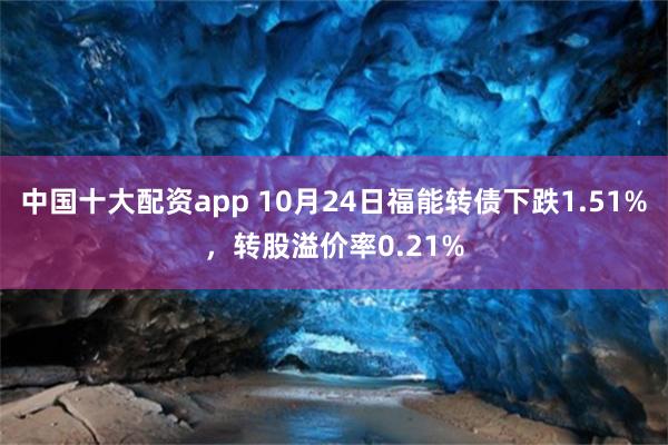中国十大配资app 10月24日福能转债下跌1.51%，转股溢价率0.21%