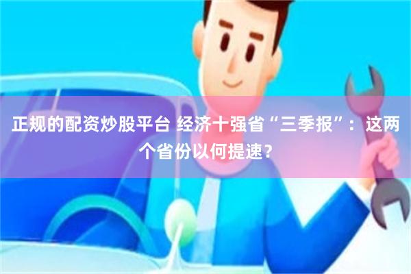 正规的配资炒股平台 经济十强省“三季报”：这两个省份以何提速？