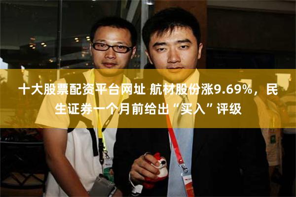 十大股票配资平台网址 航材股份涨9.69%，民生证券一个月前给出“买入”评级