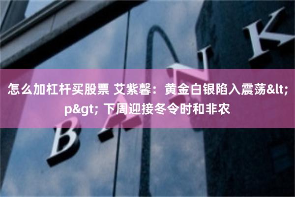 怎么加杠杆买股票 艾紫馨：黄金白银陷入震荡<p> 下周迎接冬令时和非