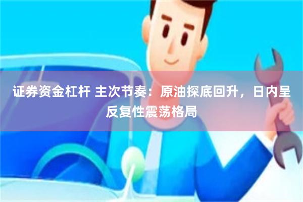 证券资金杠杆 主次节奏：原油探底回升，日内呈反复性震荡格局