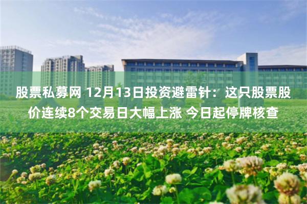 股票私募网 12月13日投资避雷针：这只股票股价连续8个交易日大幅上涨 今日起停