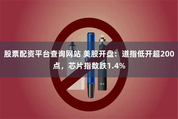 股票配资平台查询网站 美股开盘：道指低开超200点，芯片指数跌1.4%