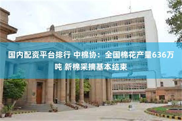 国内配资平台排行 中棉协：全国棉花产量636万吨 新棉采摘基本结束