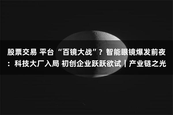 股票交易 平台 “百镜大战”？智能眼镜爆发前夜：科技大厂入局 初创企业跃跃欲试｜