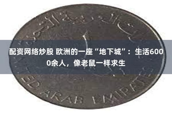 配资网络炒股 欧洲的一座“地下城”：生活6000余人，像老鼠一样求生