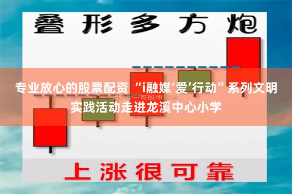 专业放心的股票配资 “i融媒‘爱’行动”系列文明实践活动走进龙溪中心小学